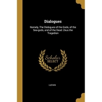 Dialogues: Namely, The Dialogues of the Gods, of the Sea-gods, and of the Dead: Zeus the Tragedian
