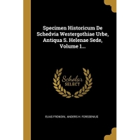 Specimen Historicum De Schedvia Westergothiae Urbe, Antiqua S. Helenae Sede, Volume 1...