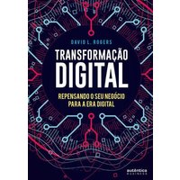 Transformação Digital: Repensando o Seu Negócio para A Era D