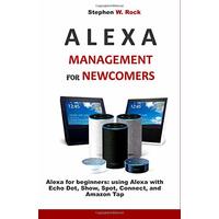 Alexa Management for Newcomers: Alexa for Beginners: Using Alexa with Echo Dot, Show, Spot, Connect, and Amazon Tap