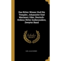 Das Ritter-Wesen Und Die Templer, Johanniter Und Marianer; Oder, Deutsch-Ordens-Ritter Insbesondere, Zweyter Band